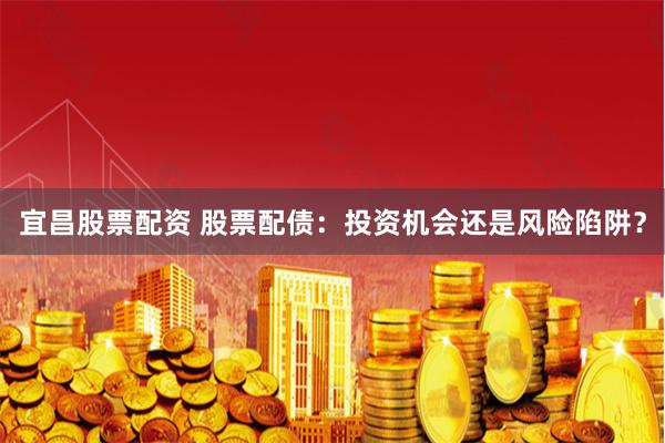宜昌股票配資 股票配債：投資機會還是風險陷阱？