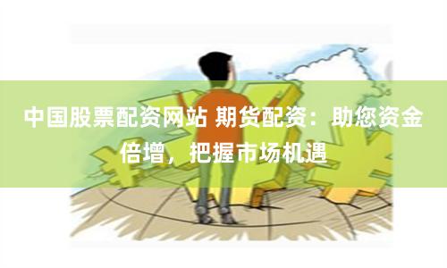 中國股票配資網(wǎng)站 期貨配資：助您資金倍增，把握市場機遇