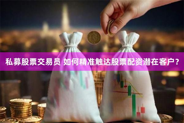 私募股票交易員 如何精準觸達股票配資潛在客戶？