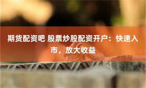 期貨配資吧 股票炒股配資開戶：快速入市，放大收益