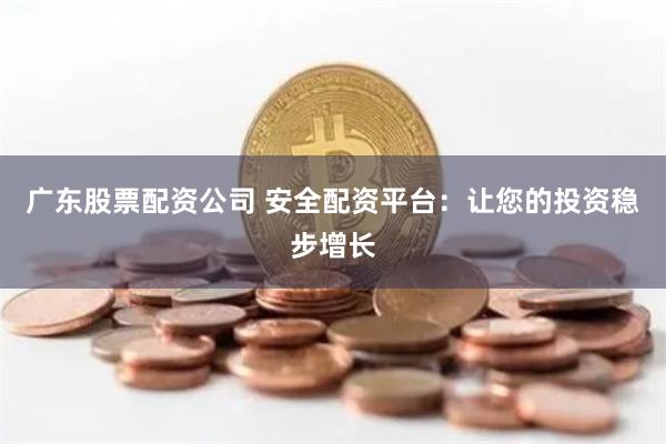 廣東股票配資公司 安全配資平臺：讓您的投資穩步增長