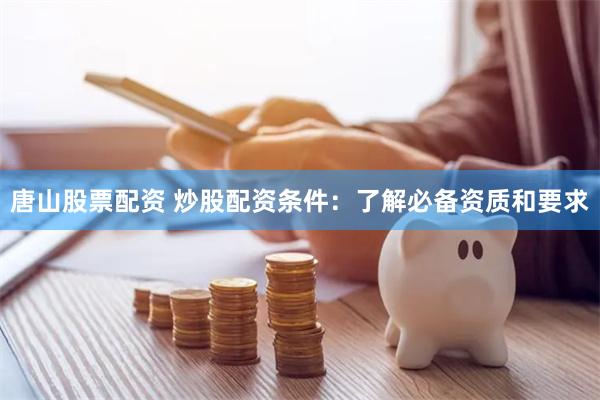 唐山股票配資 炒股配資條件：了解必備資質和要求