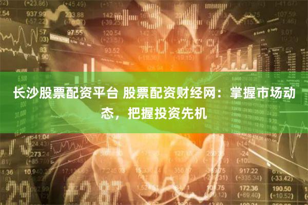 長沙股票配資平臺 股票配資財經網：掌握市場動態，把握投資先機