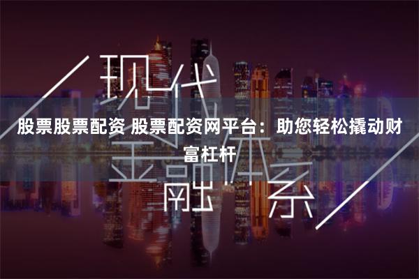 股票股票配資 股票配資網平臺：助您輕松撬動財富杠桿