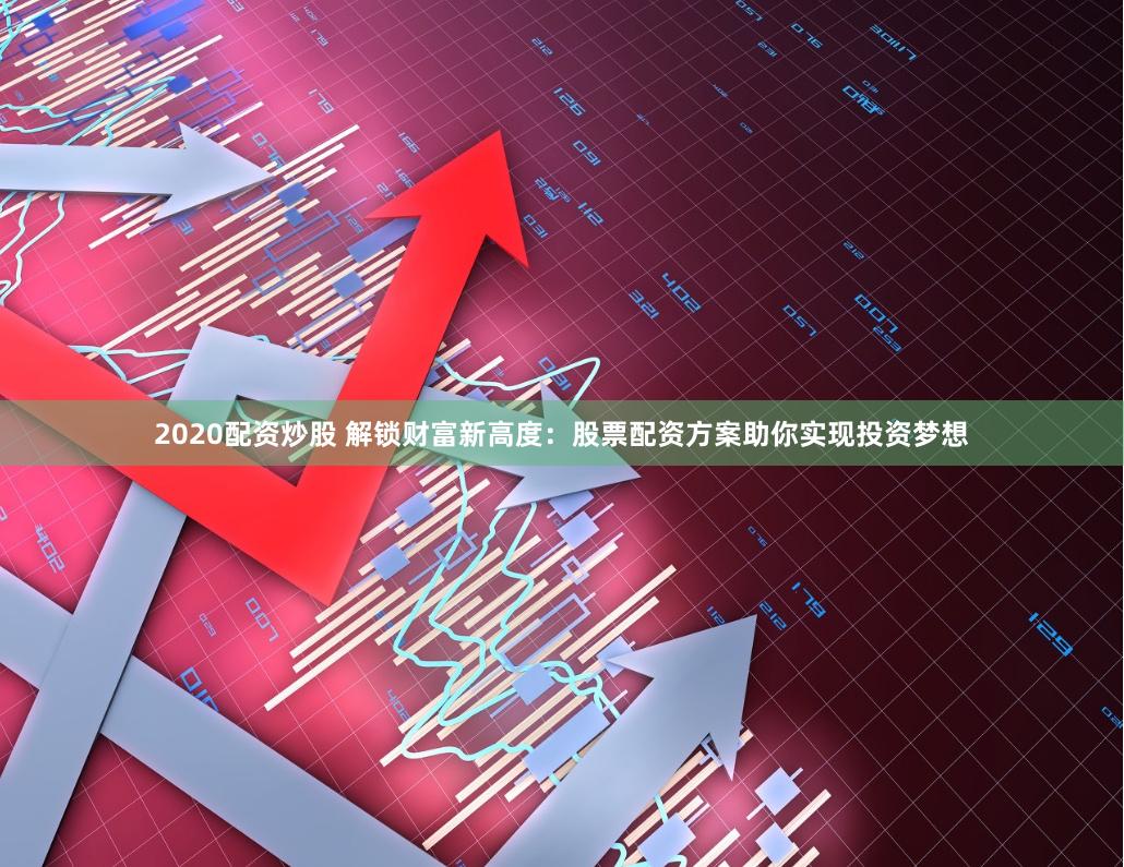 2020配資炒股 解鎖財富新高度：股票配資方案助你實現投資夢想