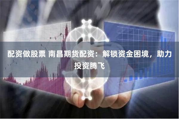 配資做股票 南昌期貨配資：解鎖資金困境，助力投資騰飛