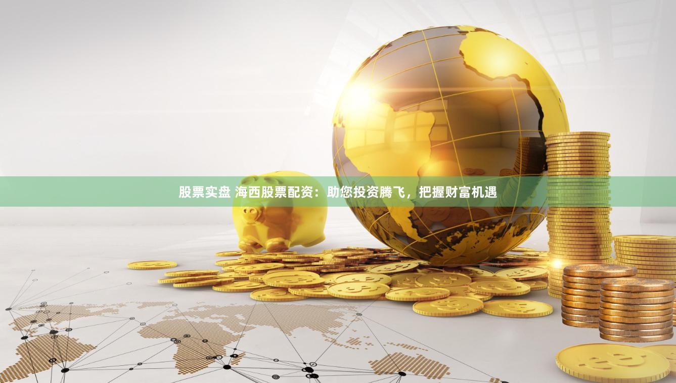 股票實盤 海西股票配資：助您投資騰飛，把握財富機遇