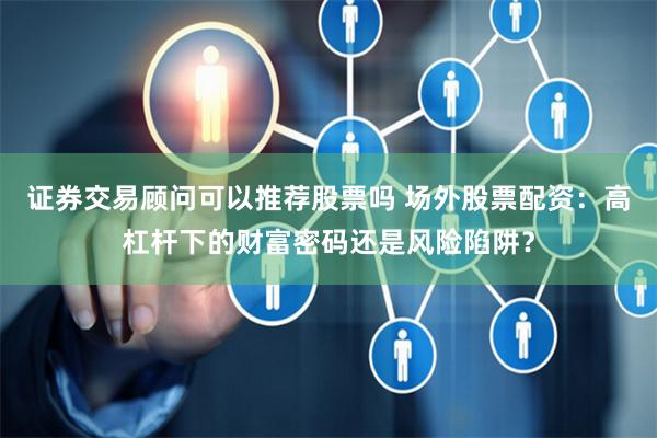 證券交易顧問可以推薦股票嗎 場外股票配資：高杠桿下的財富密碼還是風險陷阱？