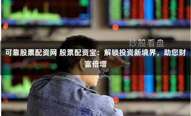 可靠股票配資網 股票配資寶：解鎖投資新境界，助您財富倍增