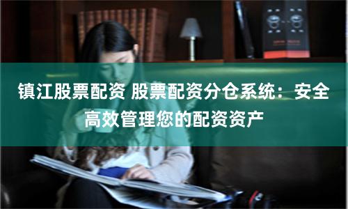 鎮江股票配資 股票配資分倉系統：安全高效管理您的配資資產