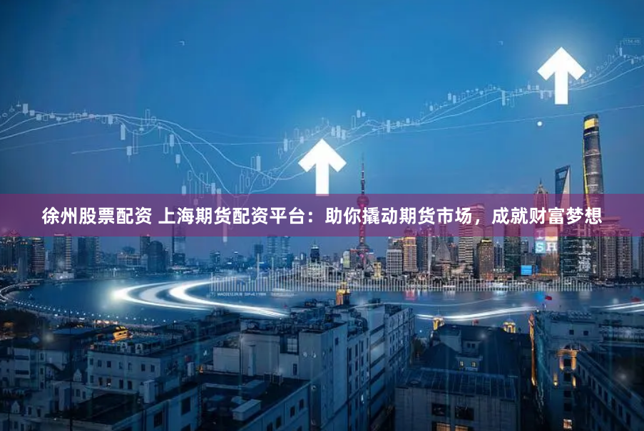 徐州股票配資 上海期貨配資平臺：助你撬動期貨市場，成就財富夢想