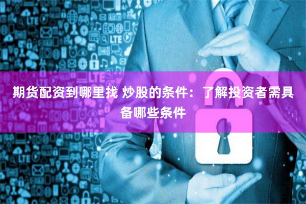 期貨配資到哪里找 炒股的條件：了解投資者需具備哪些條件