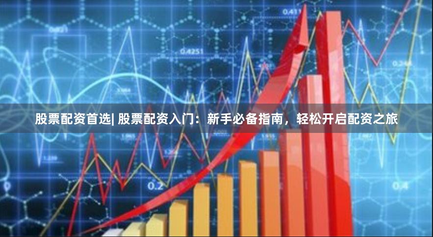 股票配資首選| 股票配資入門：新手必備指南，輕松開啟配資之旅