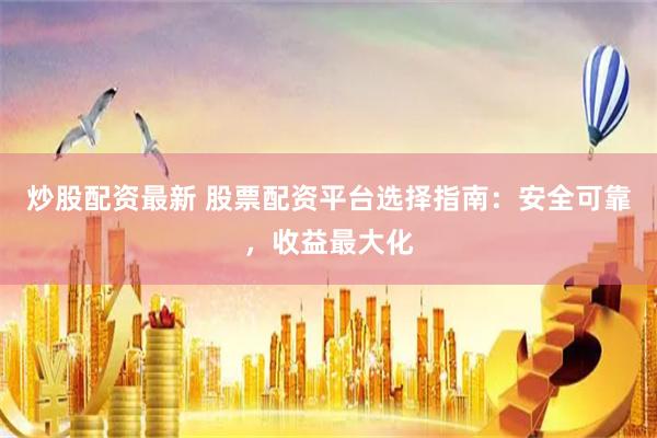 炒股配資最新 股票配資平臺選擇指南：安全可靠，收益最大化