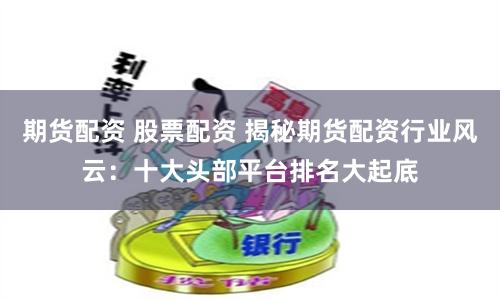期貨配資 股票配資 揭秘期貨配資行業風云：十大頭部平臺排名大起底