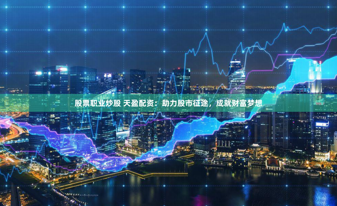 股票職業(yè)炒股 天盈配資：助力股市征途，成就財(cái)富夢(mèng)想
