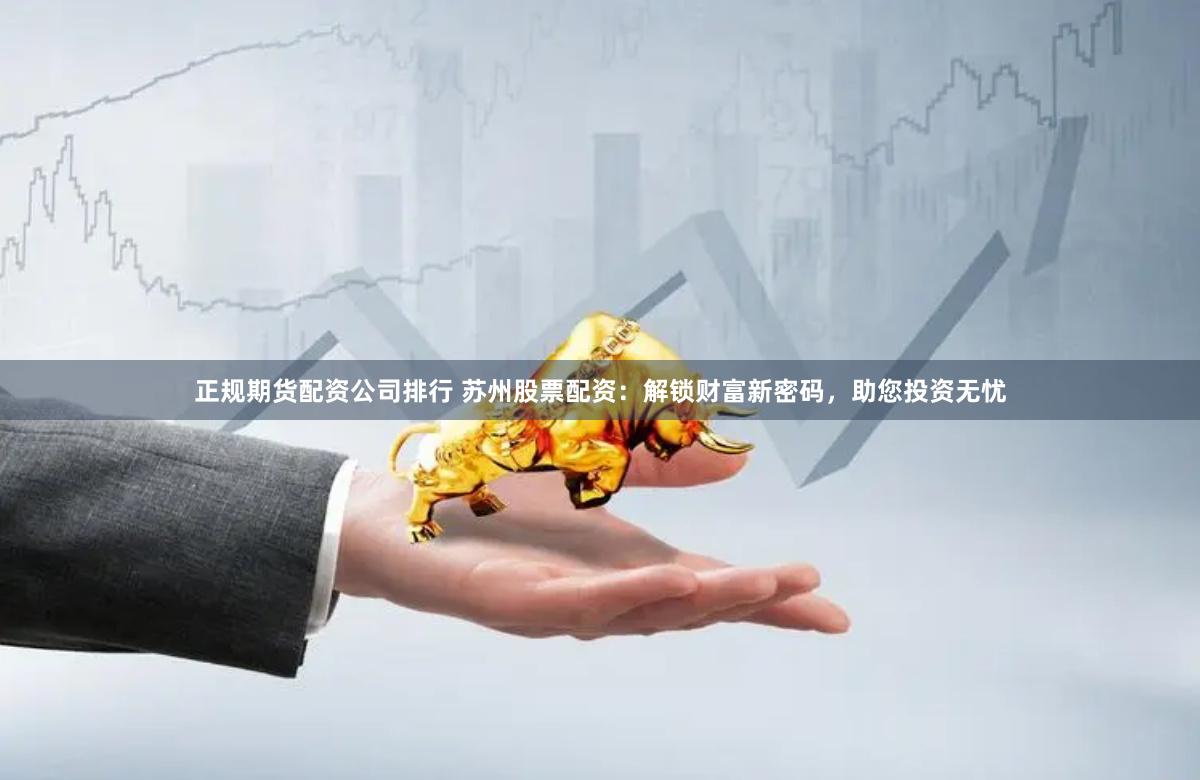 正規(guī)期貨配資公司排行 蘇州股票配資：解鎖財(cái)富新密碼，助您投資無(wú)憂