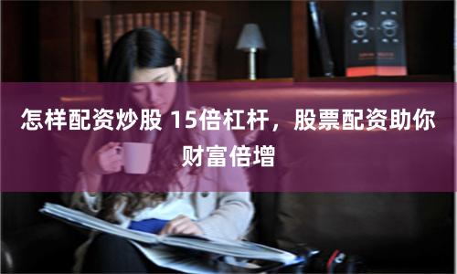 怎樣配資炒股 15倍杠桿，股票配資助你財富倍增