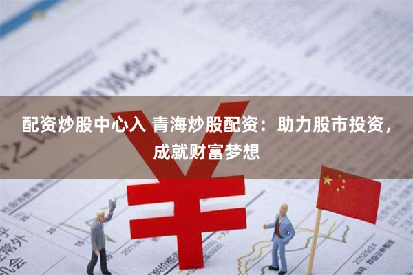 配資炒股中心入 青海炒股配資：助力股市投資，成就財富夢想