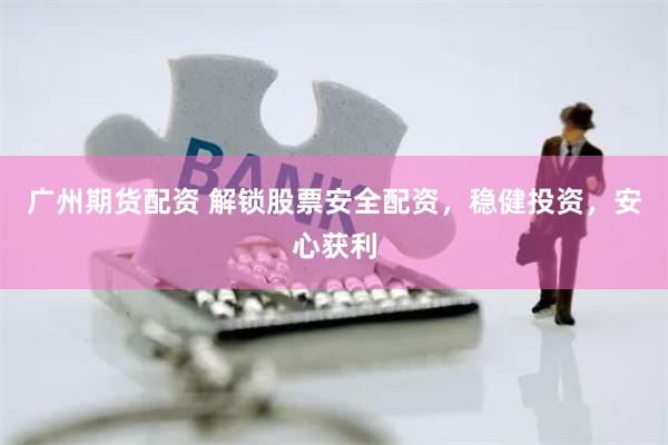廣州期貨配資 解鎖股票安全配資，穩健投資，安心獲利