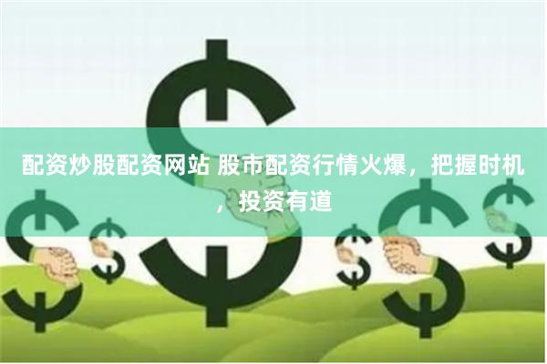 配資炒股配資網站 股市配資行情火爆，把握時機，投資有道
