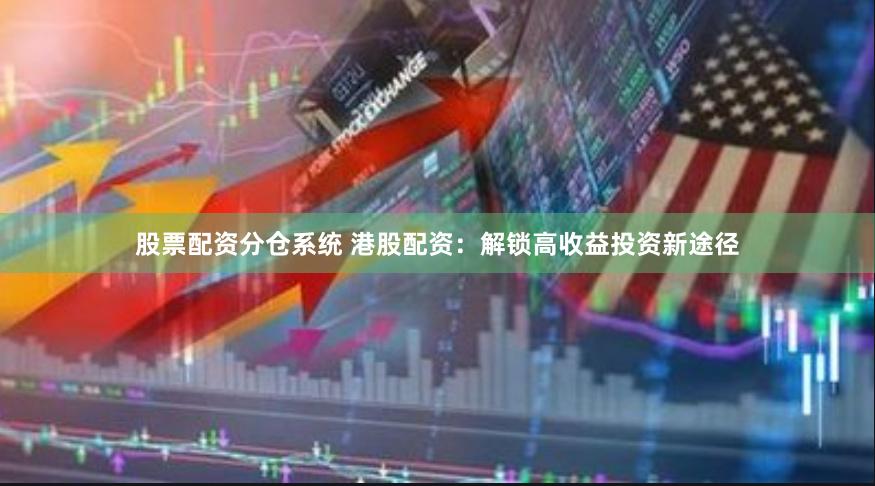 股票配資分倉系統 港股配資：解鎖高收益投資新途徑