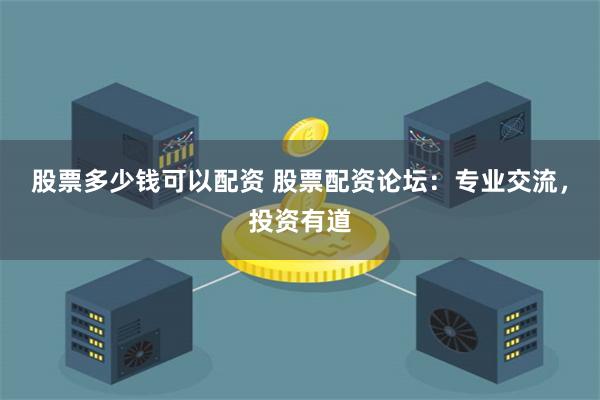 股票多少錢可以配資 股票配資論壇：專業(yè)交流，投資有道