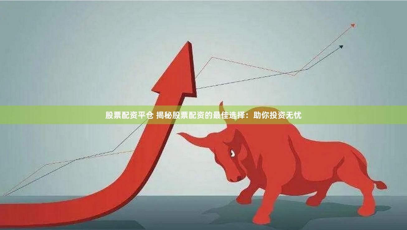 股票配資平倉 揭秘股票配資的最佳選擇：助你投資無憂