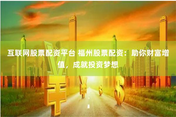 互聯網股票配資平臺 福州股票配資：助你財富增值，成就投資夢想
