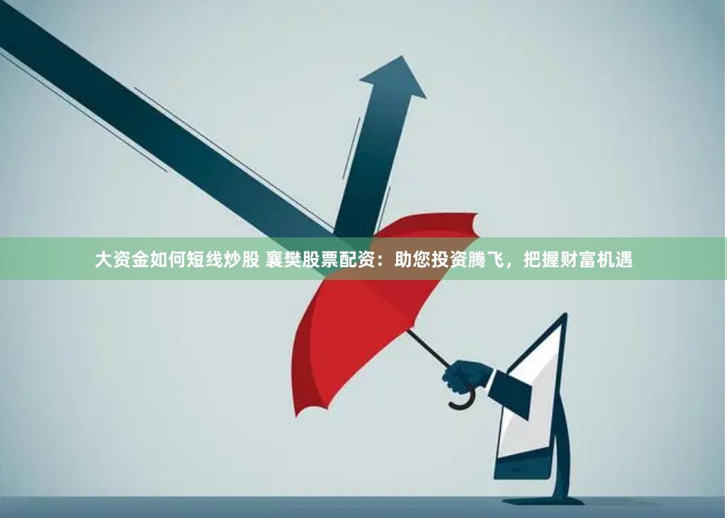 大資金如何短線炒股 襄樊股票配資：助您投資騰飛，把握財富機遇