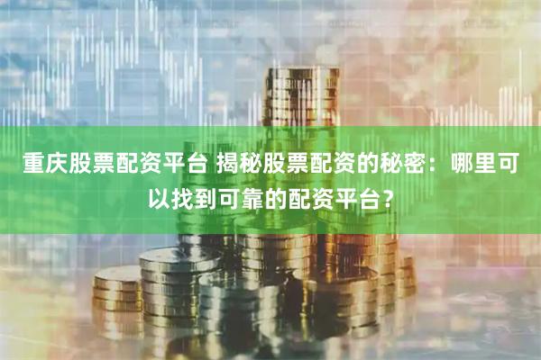 重慶股票配資平臺 揭秘股票配資的秘密：哪里可以找到可靠的配資平臺？