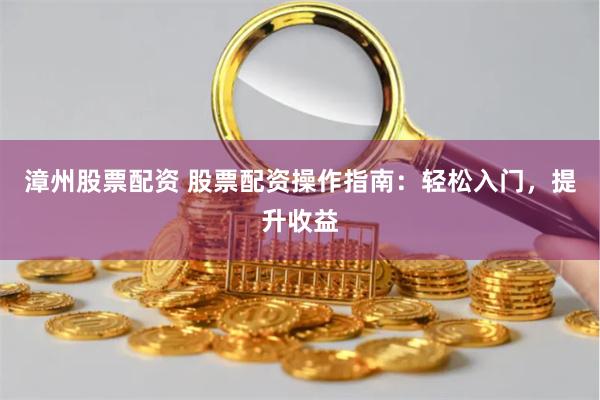 漳州股票配資 股票配資操作指南：輕松入門，提升收益