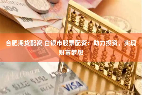 合肥期貨配資 白銀市股票配資：助力投資，實現(xiàn)財富夢想