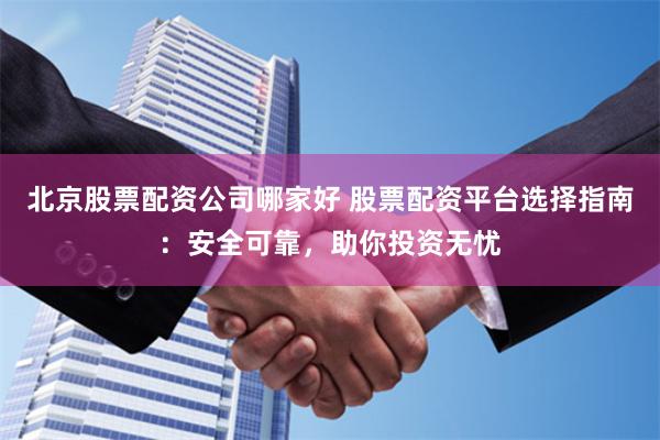 北京股票配資公司哪家好 股票配資平臺選擇指南：安全可靠，助你投資無憂