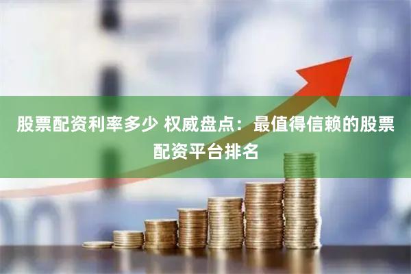 股票配資利率多少 權(quán)威盤點(diǎn)：最值得信賴的股票配資平臺(tái)排名
