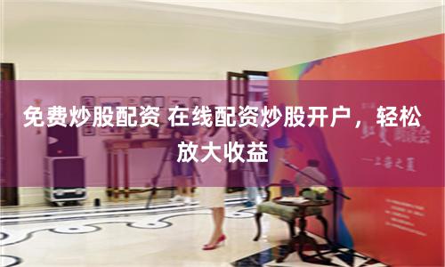 免費炒股配資 在線配資炒股開戶，輕松放大收益