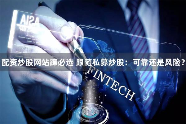 配資炒股網(wǎng)站躥必選 跟隨私募炒股：可靠還是風險？