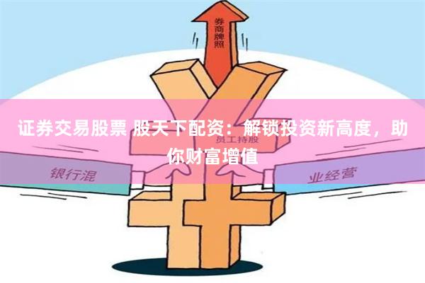 證券交易股票 股天下配資：解鎖投資新高度，助你財富增值