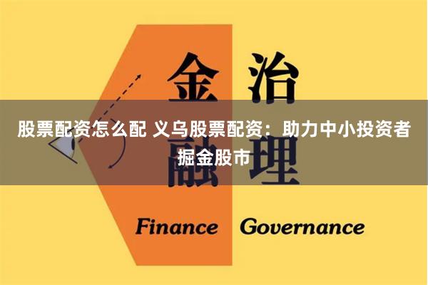 股票配資怎么配 義烏股票配資：助力中小投資者掘金股市