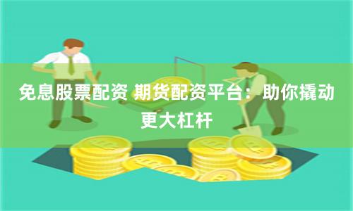 免息股票配資 期貨配資平臺(tái)：助你撬動(dòng)更大杠桿