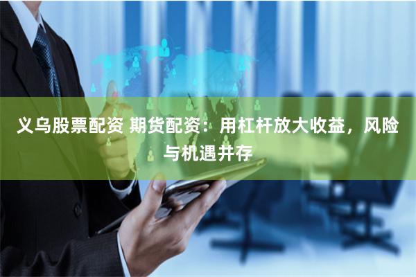 義烏股票配資 期貨配資：用杠桿放大收益，風險與機遇并存