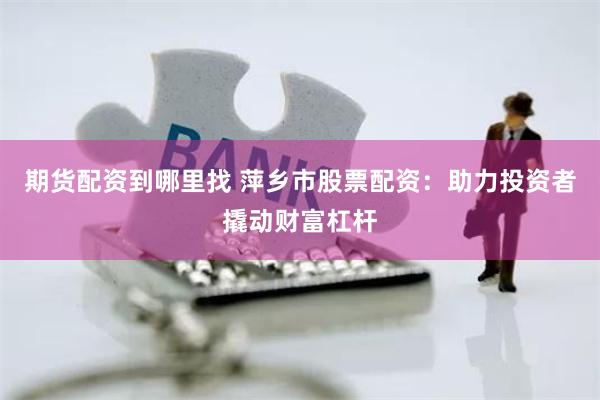 期貨配資到哪里找 萍鄉(xiāng)市股票配資：助力投資者撬動(dòng)財(cái)富杠桿