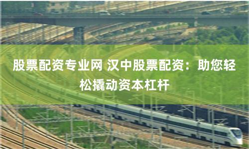 股票配資專業網 漢中股票配資：助您輕松撬動資本杠桿