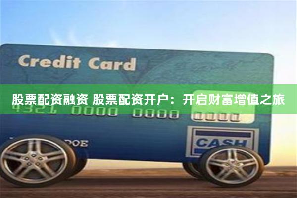 股票配資融資 股票配資開戶：開啟財富增值之旅