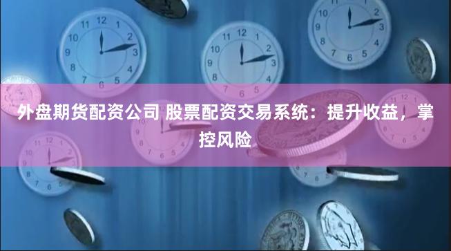 外盤期貨配資公司 股票配資交易系統：提升收益，掌控風險