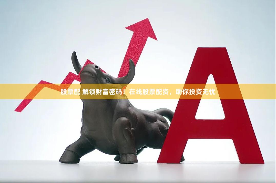 股票配 解鎖財(cái)富密碼！在線股票配資，助你投資無(wú)憂