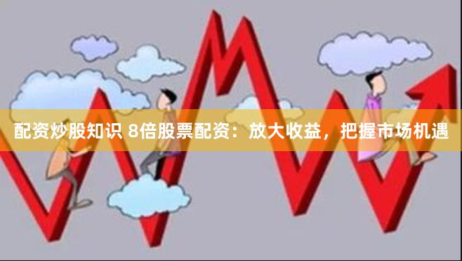 配資炒股知識 8倍股票配資：放大收益，把握市場機遇