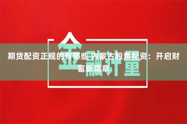 期貨配資正規(guī)的有哪些 內蒙古股票配資：開啟財富新篇章