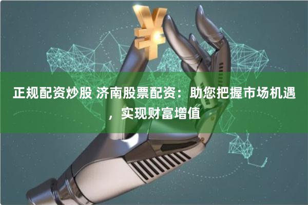 正規配資炒股 濟南股票配資：助您把握市場機遇，實現財富增值
