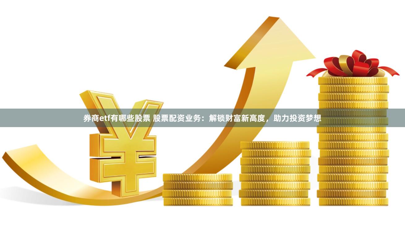 券商etf有哪些股票 股票配資業務：解鎖財富新高度，助力投資夢想
